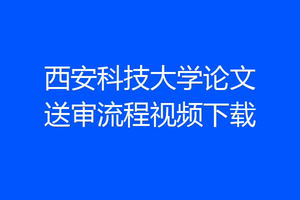 西安科技大学论文送审流程视频下载