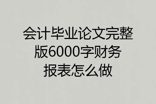 会计毕业论文完整版6000字财务报表怎么做
