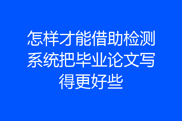 怎样才能借助检测系统把毕业论文写得更好些