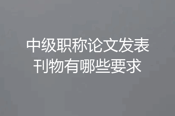 中级职称论文发表刊物有哪些要求
