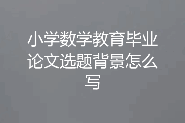 小学数学教育毕业论文选题背景怎么写