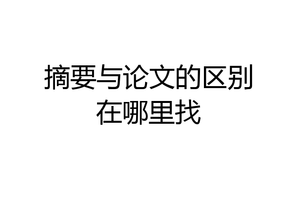摘要与论文的区别在哪里找