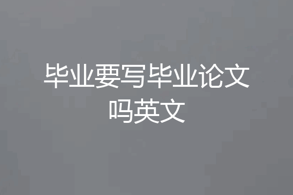 毕业要写毕业论文吗英文