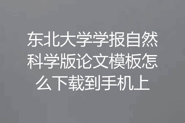 东北大学学报自然科学版论文模板怎么下载到手机上