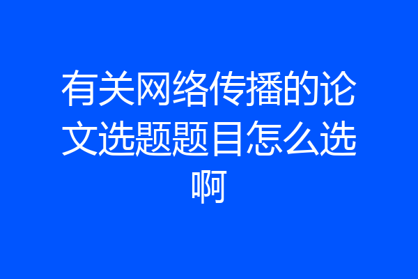 有关网络传播的论文选题题目怎么选啊