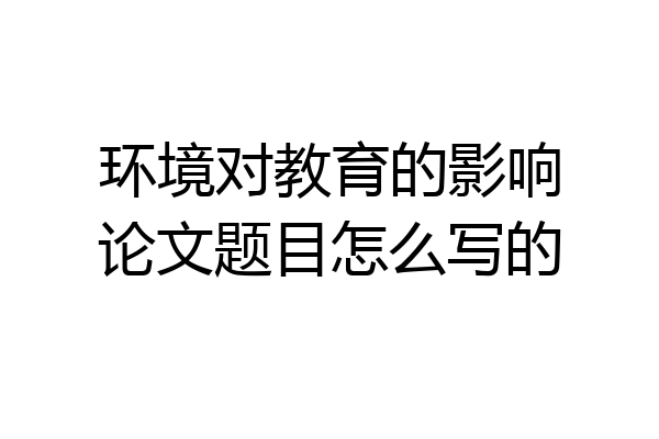 环境对教育的影响论文题目怎么写的