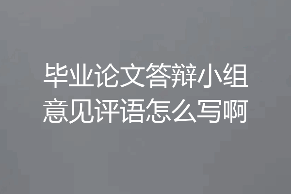 毕业论文答辩小组意见评语怎么写啊