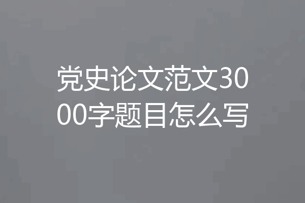 党史论文范文3000字题目怎么写