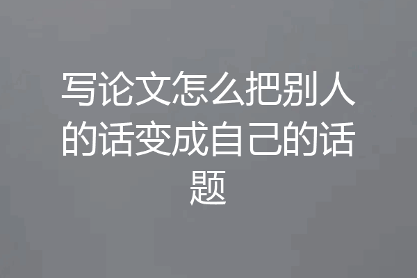 写论文怎么把别人的话变成自己的话题