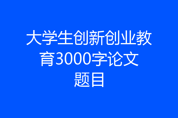 大学生创新创业教育3000字论文题目