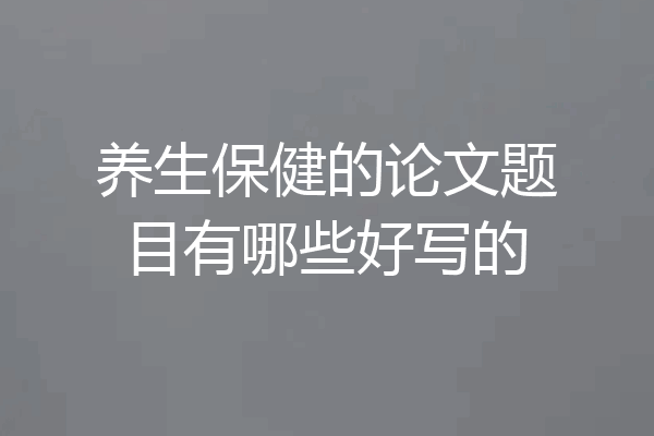 养生保健的论文题目有哪些好写的