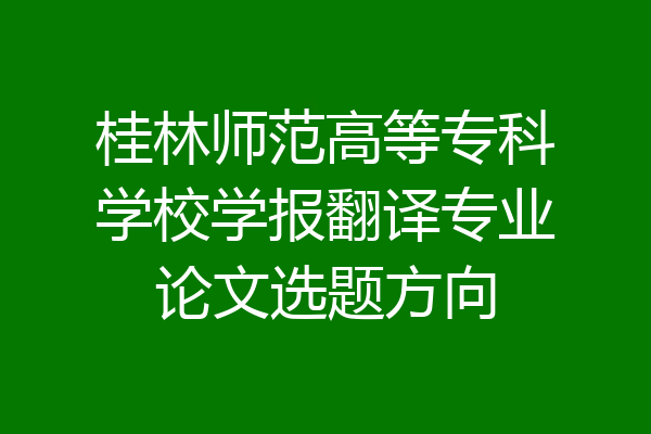 桂林师范高等专科学校学报翻译专业论文选题方向