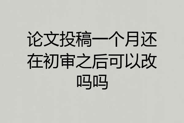 论文投稿一个月还在初审之后可以改吗吗
