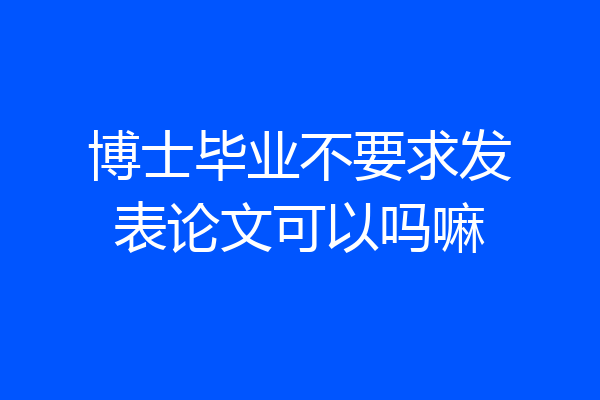 博士毕业不要求发表论文可以吗嘛