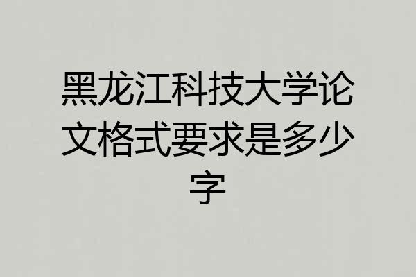 黑龙江科技大学论文格式要求是多少字
