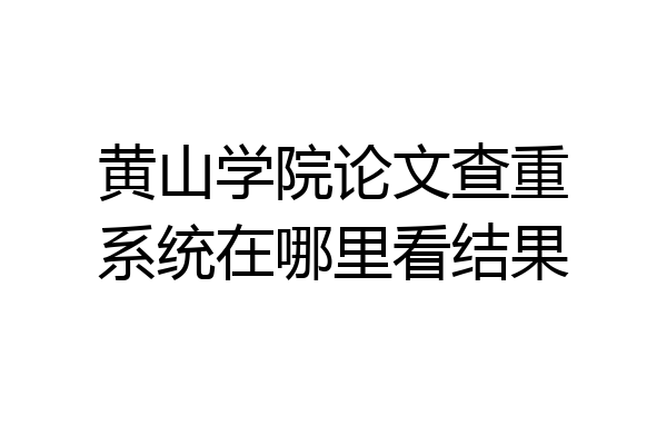 黄山学院论文查重系统在哪里看结果