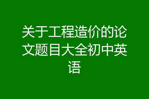 关于工程造价的论文题目大全初中英语
