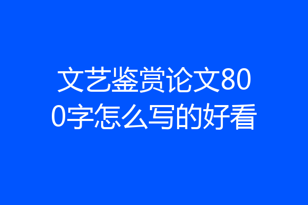 文艺鉴赏论文800字怎么写的好看