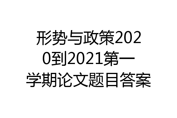 形势与政策2020到2021第一学期论文题目答案