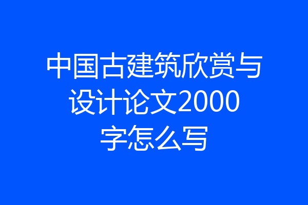 中国古建筑欣赏与设计论文2000字怎么写