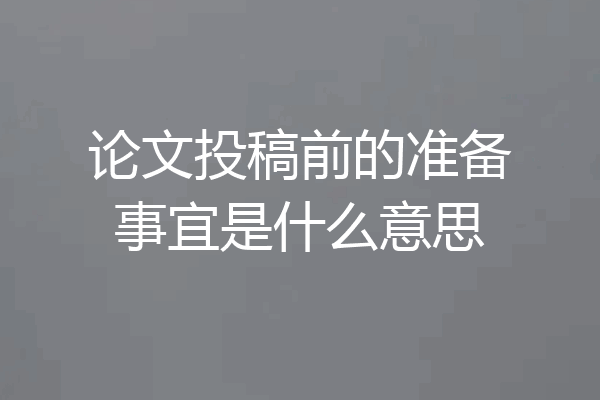 论文投稿前的准备事宜是什么意思