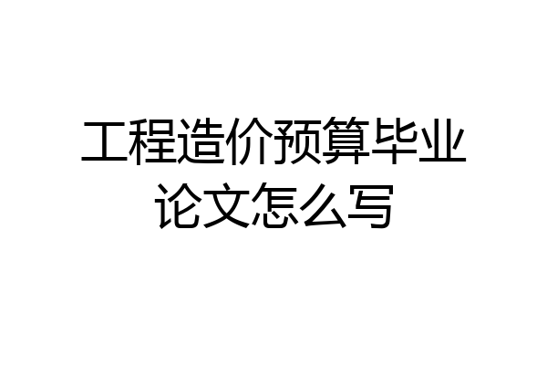 工程造价预算毕业论文怎么写