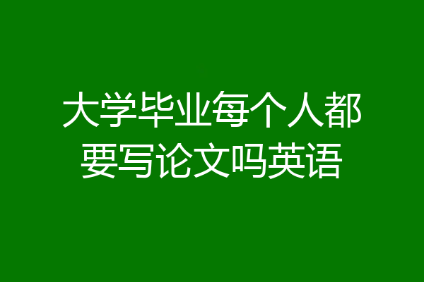大学毕业每个人都要写论文吗英语