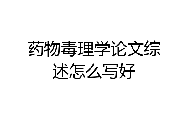 药物毒理学论文综述怎么写好