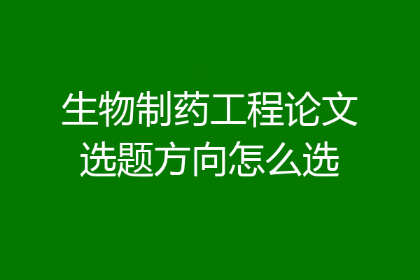 生物制药工程论文选题方向怎么选