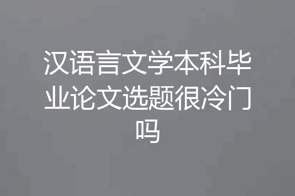 汉语言文学本科毕业论文选题很冷门吗