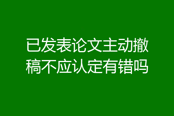 已发表论文主动撤稿不应认定有错吗