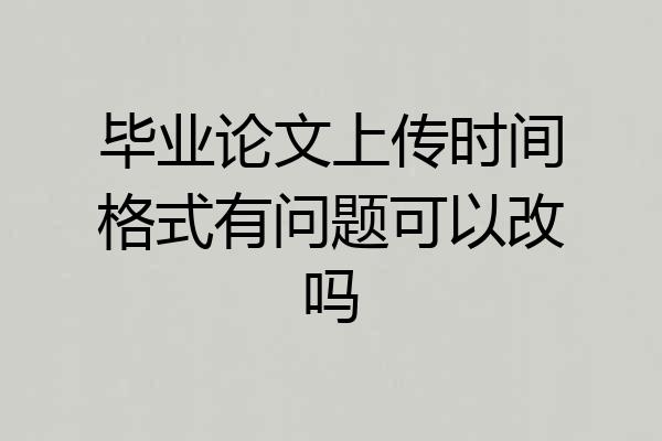 毕业论文上传时间格式有问题可以改吗