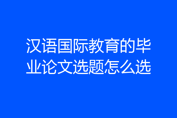 汉语国际教育的毕业论文选题怎么选