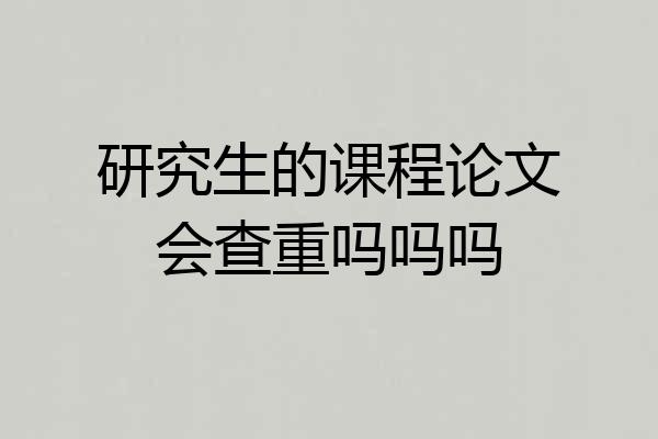 研究生的课程论文会查重吗吗吗