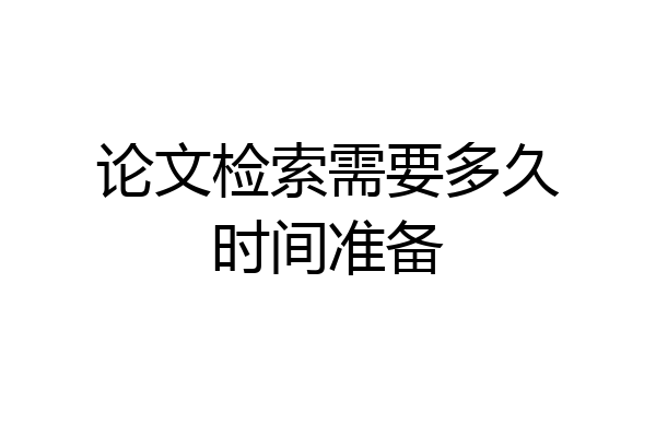 论文检索需要多久时间准备