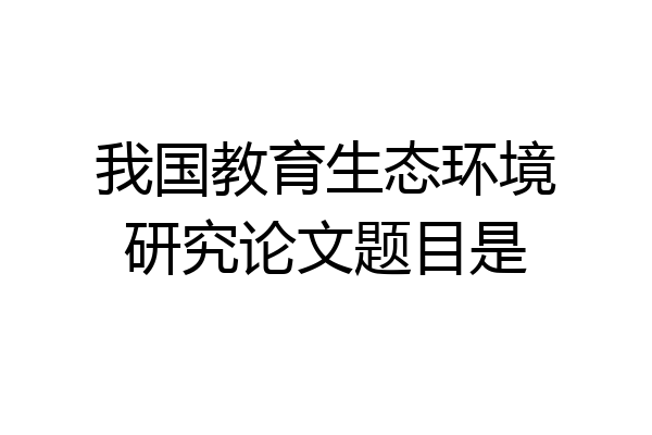 我国教育生态环境研究论文题目是