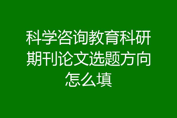 科学咨询教育科研期刊论文选题方向怎么填
