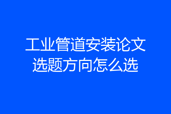 工业管道安装论文选题方向怎么选