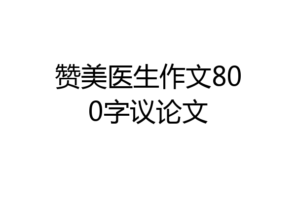 赞美医生作文800字议论文