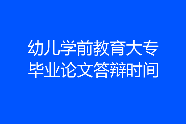 幼儿学前教育大专毕业论文答辩时间