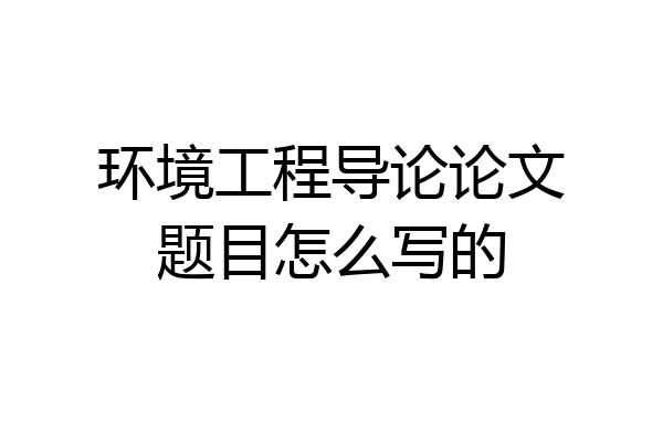 环境工程导论论文题目怎么写的
