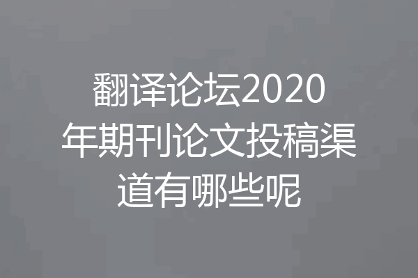 翻译论坛2020年期刊论文投稿渠道有哪些呢