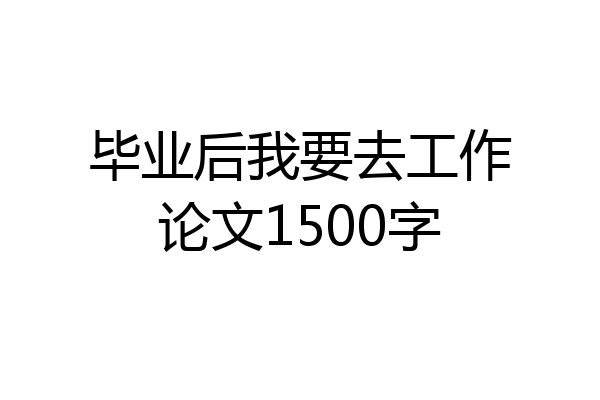 毕业后我要去工作论文1500字