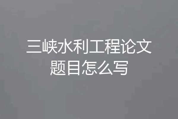 三峡水利工程论文题目怎么写