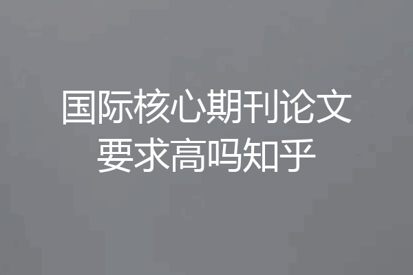 国际核心期刊论文要求高吗知乎
