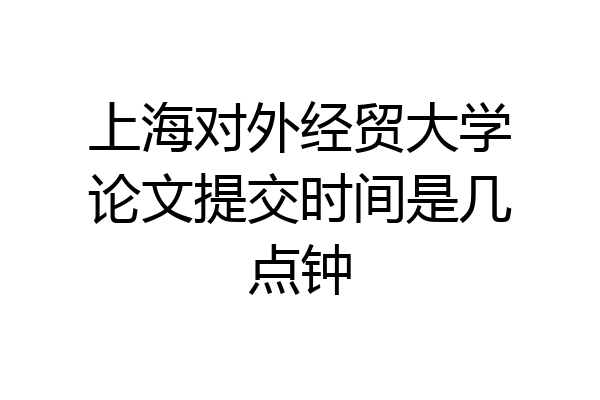 上海对外经贸大学论文提交时间是几点钟