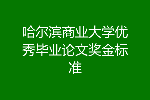 哈尔滨商业大学优秀毕业论文奖金标准