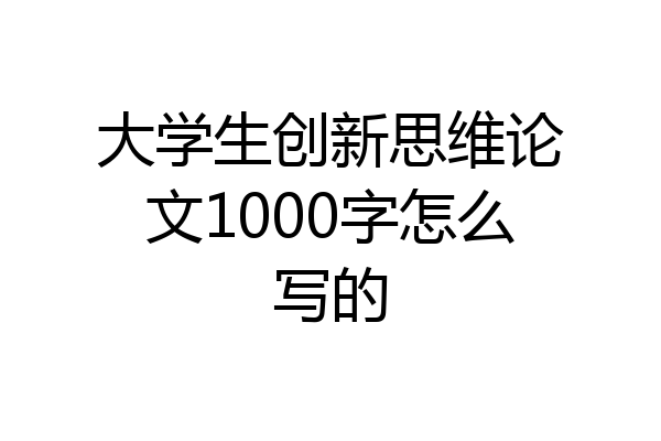 大学生创新思维论文1000字怎么写的