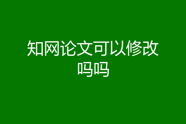 知网论文可以修改吗吗