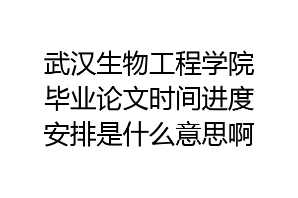 武汉生物工程学院毕业论文时间进度安排是什么意思啊